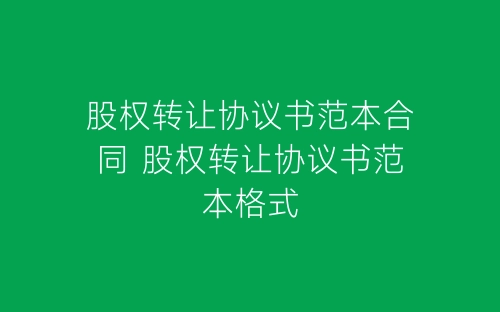 股权转让协议书范本合同 股权转让协议书范本格式-春林公文网