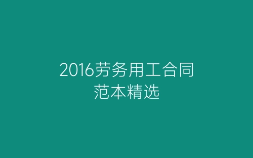 2016劳务用工合同范本精选-春林公文网