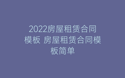 2022房屋租赁合同模板 房屋租赁合同模板简单-春林公文网