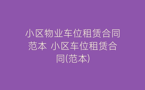 小区物业车位租赁合同范本 小区车位租赁合同(范本)-春林公文网