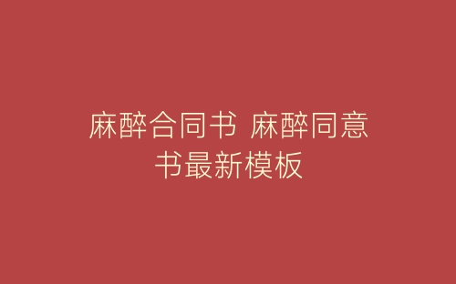 麻醉合同书 麻醉同意书最新模板-春林公文网