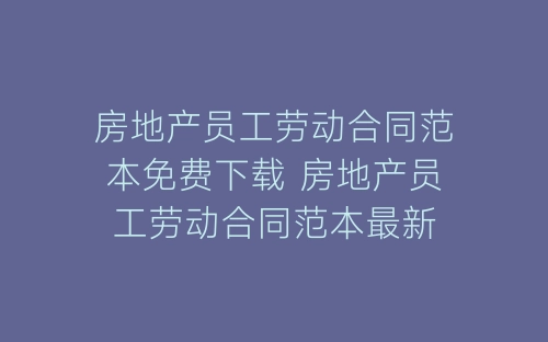 房地产员工劳动合同范本免费下载 房地产员工劳动合同范本最新-春林公文网