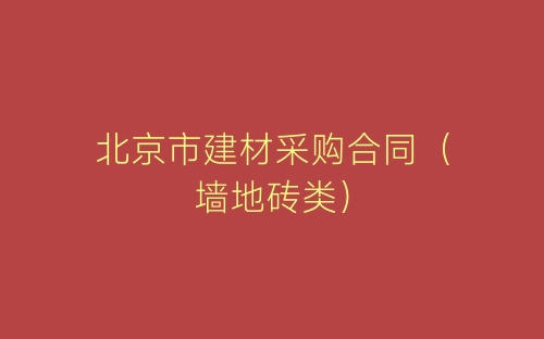 北京市建材采购合同(墙地砖类)-春林公文网