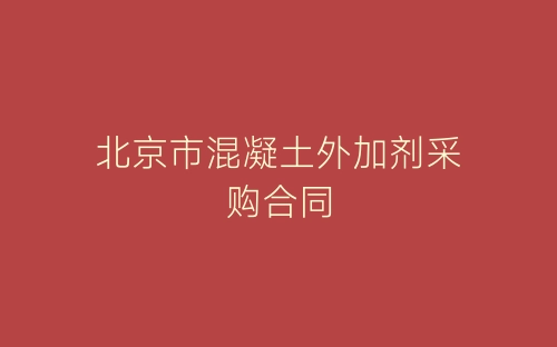 北京市混凝土外加剂采购合同-春林公文网