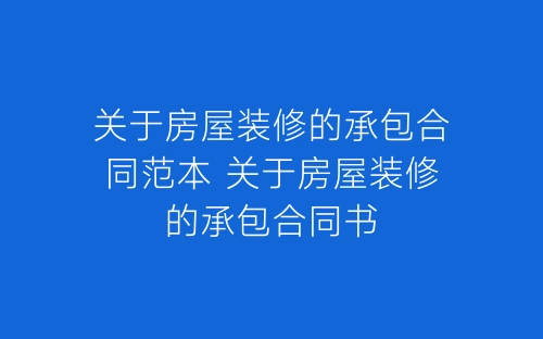 关于房屋装修的承包合同范本 关于房屋装修的承包合同书-春林公文网