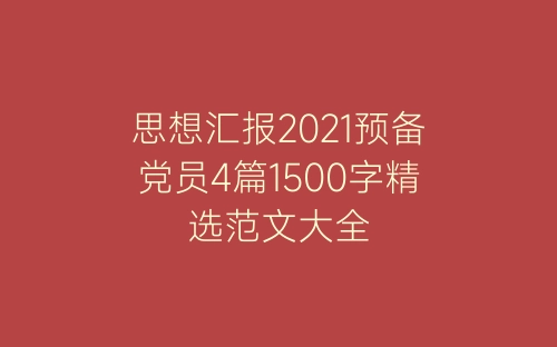 思想汇报2021预备党员4篇1500字精选范文大全-春林公文网