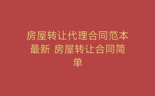房屋转让代理合同范本最新 房屋转让合同简单-春林公文网