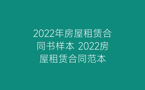 2022年房屋租赁合同书样本 2022房屋租赁合同范本-春林公文网