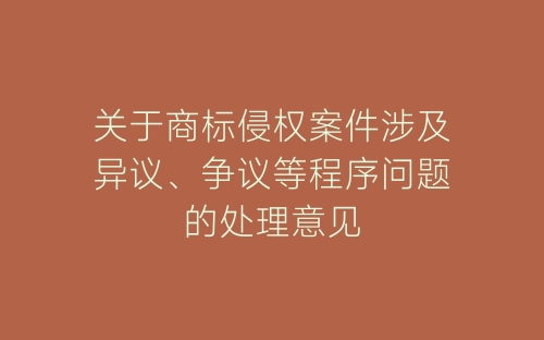 关于商标侵权案件涉及异议、争议等程序问题的处理意见-春林公文网
