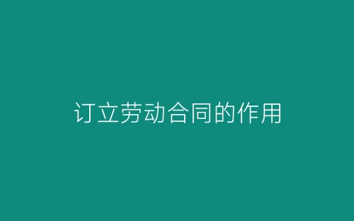 订立劳动合同的作用-春林公文网