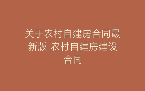 关于农村自建房合同最新版 农村自建房建设合同-春林公文网