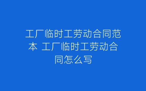 工厂临时工劳动合同范本 工厂临时工劳动合同怎么写-春林公文网