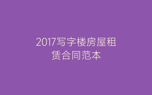 2017写字楼房屋租赁合同范本-春林公文网