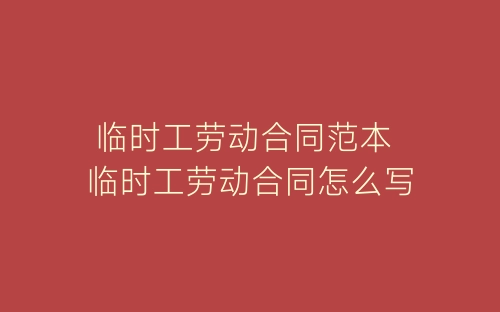 临时工劳动合同范本 临时工劳动合同怎么写-春林公文网
