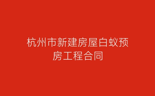 杭州市新建房屋白蚁预房工程合同-春林公文网