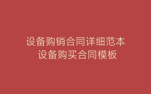 设备购销合同详细范本 设备购买合同模板-春林公文网
