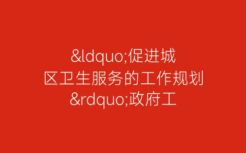 “促进城区卫生服务的工作规划”政府工作计划-春林公文网