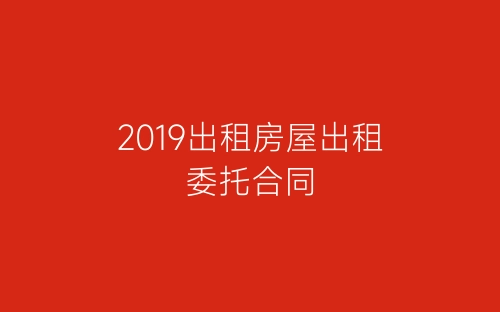 2019出租房屋出租委托合同-春林公文网