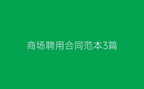 商场聘用合同范本3篇-春林公文网