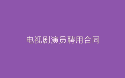 电视剧演员聘用合同-春林公文网