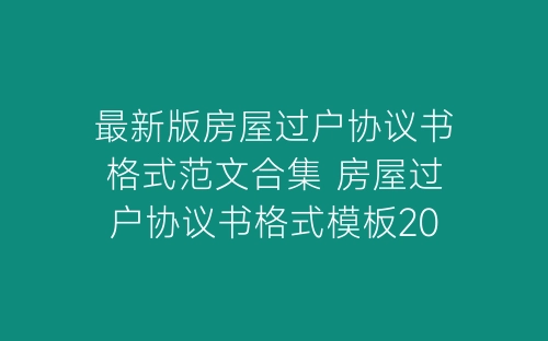 最新版房屋过户协议书格式范文合集 房屋过户协议书格式模板2022年度-春林公文网