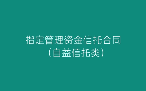 指定管理资金信托合同(自益信托类)-春林公文网