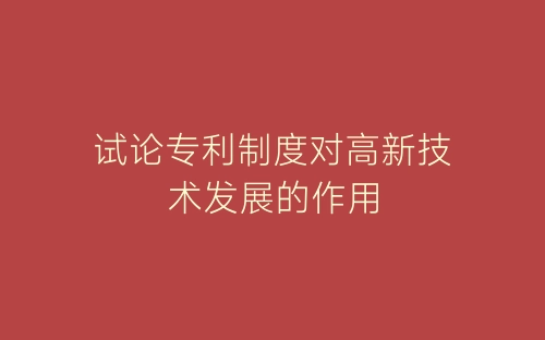 试论专利制度对高新技术发展的作用-春林公文网