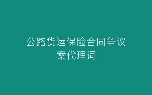 公路货运保险合同争议案代理词-春林公文网