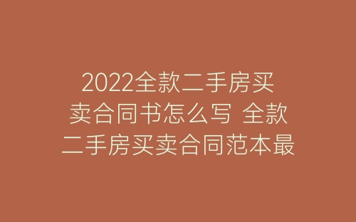 2022全款二手房买卖合同书怎么写 全款二手房买卖合同范本最新-春林公文网
