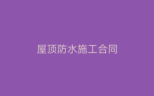 屋顶防水施工合同-春林公文网