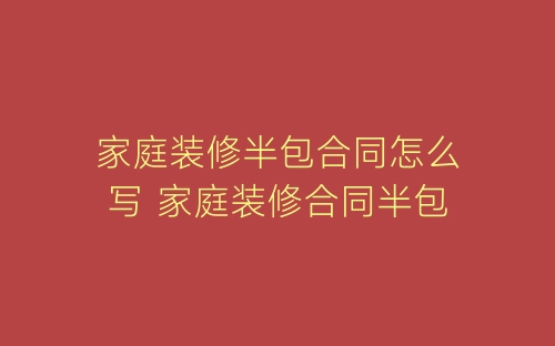家庭装修半包合同怎么写 家庭装修合同半包-春林公文网