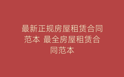 最新正规房屋租赁合同范本 最全房屋租赁合同范本-春林公文网