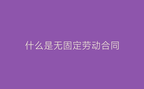 什么是无固定劳动合同-春林公文网