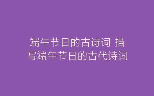 端午节日的古诗词 描写端午节日的古代诗词-春林公文网