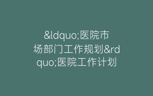 “医院市场部门工作规划”医院工作计划-春林公文网
