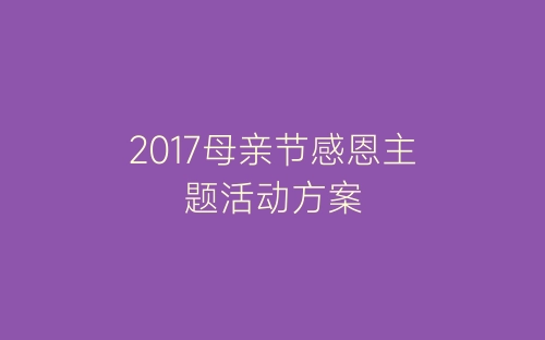 2017母亲节感恩主题活动方案-春林公文网