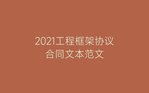 2021工程框架协议合同文本范文-春林公文网