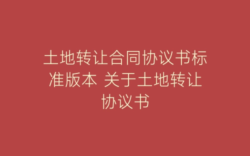土地转让合同协议书标准版本 关于土地转让协议书-春林公文网