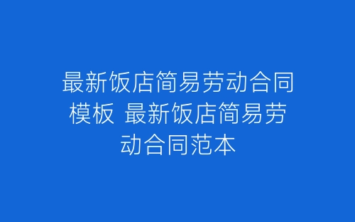 最新饭店简易劳动合同模板 最新饭店简易劳动合同范本-春林公文网