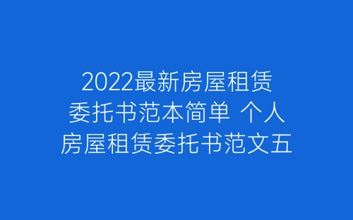 2022最新房屋租赁委托书范本简单 个人房屋租赁委托书范文五篇-春林公文网