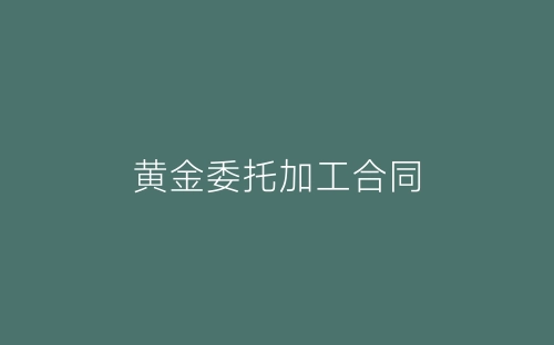 黄金委托加工合同-春林公文网