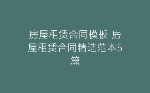 房屋租赁合同模板 房屋租赁合同精选范本5篇-春林公文网