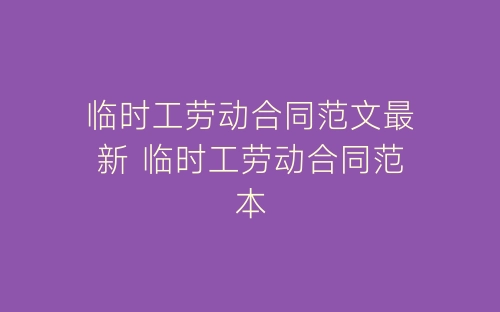 临时工劳动合同范文最新 临时工劳动合同范本-春林公文网
