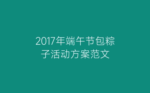2017年端午节包粽子活动方案范文-春林公文网