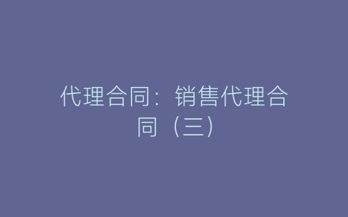 代理合同:销售代理合同(三)-春林公文网