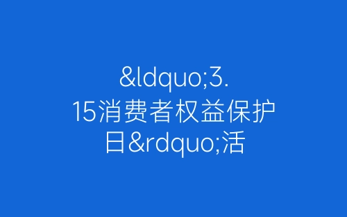 “3.15消费者权益保护日”活动总结-春林公文网