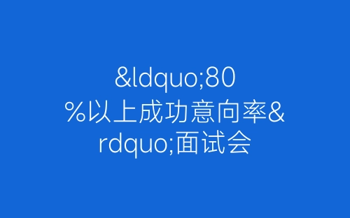 “80%以上成功意向率”面试会再登场-春林公文网