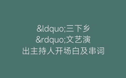 “三下乡”文艺演出主持人开场白及串词-春林公文网