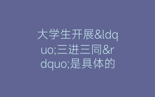 大学生开展“三进三同”是具体的社会实践-春林公文网