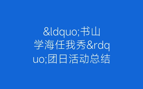 “书山学海任我秀”团日活动总结-春林公文网